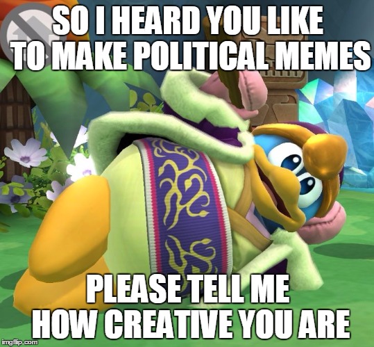 dedede crouch | SO I HEARD YOU LIKE TO MAKE POLITICAL MEMES; PLEASE TELL ME HOW CREATIVE YOU ARE | image tagged in dedede crouch | made w/ Imgflip meme maker