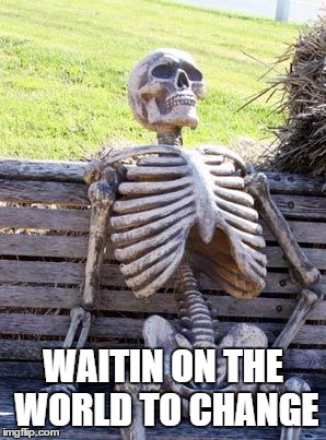 Waiting Skeleton | WAITIN ON THE WORLD TO CHANGE | image tagged in memes,waiting skeleton | made w/ Imgflip meme maker