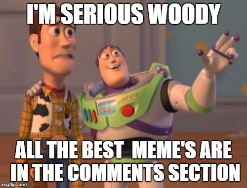 Seriously Woody | I'M SERIOUS WOODY; ALL THE BEST  MEME'S ARE IN THE COMMENTS SECTION | image tagged in memes,x x everywhere | made w/ Imgflip meme maker