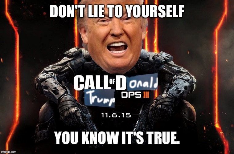 DON'T LIE TO YOURSELF; YOU KNOW IT'S TRUE. | image tagged in call of donald trump ops iii | made w/ Imgflip meme maker