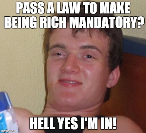 10 Guy | PASS A LAW TO MAKE BEING RICH MANDATORY? HELL YES I'M IN! | image tagged in memes,10 guy | made w/ Imgflip meme maker