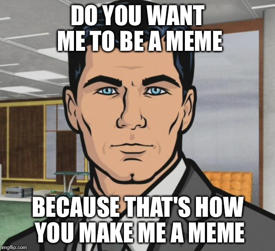 Archer Meme | DO YOU WANT ME TO BE A MEME; BECAUSE THAT'S HOW YOU MAKE ME A MEME | image tagged in memes,archer | made w/ Imgflip meme maker