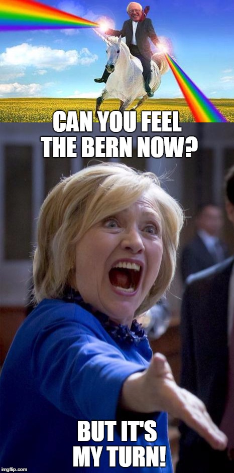 CAN YOU FEEL THE BERN NOW? BUT IT'S MY TURN! | image tagged in bernie sanders,hillary clinton,primary | made w/ Imgflip meme maker