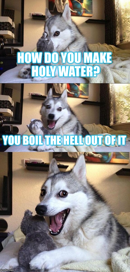 Bad Pun Dog Meme | HOW DO YOU MAKE HOLY WATER? YOU BOIL THE HELL OUT OF IT | image tagged in memes,bad pun dog | made w/ Imgflip meme maker