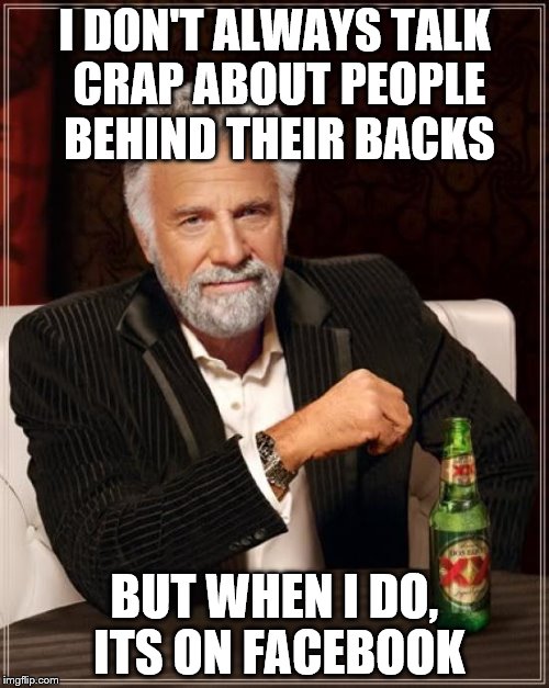 The Most Interesting Man In The World | I DON'T ALWAYS TALK CRAP ABOUT PEOPLE BEHIND THEIR BACKS; BUT WHEN I DO, ITS ON FACEBOOK | image tagged in memes,the most interesting man in the world | made w/ Imgflip meme maker