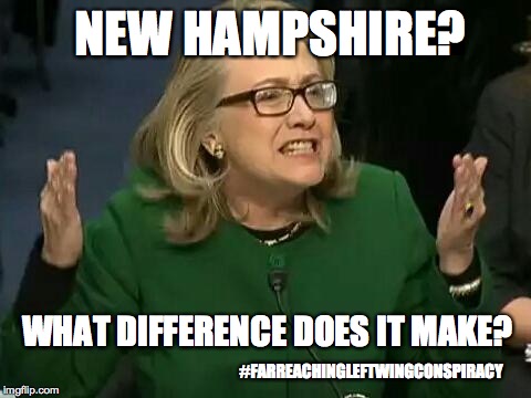 hillary what difference does it make | NEW HAMPSHIRE? WHAT DIFFERENCE DOES IT MAKE? #FARREACHINGLEFTWINGCONSPIRACY | image tagged in hillary what difference does it make | made w/ Imgflip meme maker