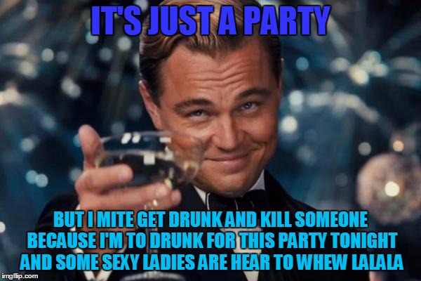 Leonardo Dicaprio Cheers Meme | IT'S JUST A PARTY; BUT I MITE GET DRUNK AND KILL SOMEONE BECAUSE I'M TO DRUNK FOR THIS PARTY TONIGHT AND SOME SEXY LADIES ARE HEAR TO WHEW LALALA | image tagged in memes,leonardo dicaprio cheers | made w/ Imgflip meme maker