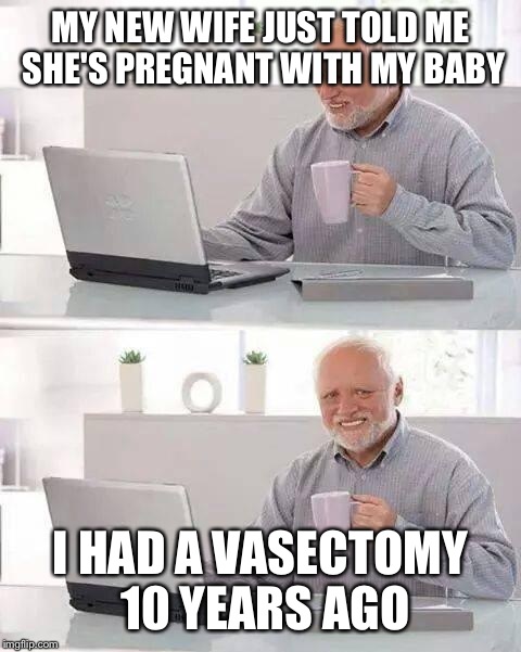 Hide the Pain Harold | MY NEW WIFE JUST TOLD ME SHE'S PREGNANT WITH MY BABY; I HAD A VASECTOMY 10 YEARS AGO | image tagged in memes,hide the pain harold | made w/ Imgflip meme maker