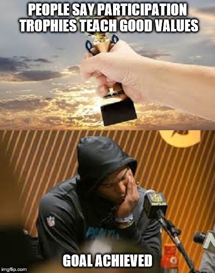 Participation Trophy Values |  PEOPLE SAY PARTICIPATION TROPHIES TEACH GOOD VALUES; GOAL ACHIEVED | image tagged in cam newton sulk | made w/ Imgflip meme maker