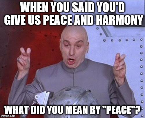 Dr Evil Laser Meme | WHEN YOU SAID YOU'D GIVE US PEACE AND HARMONY; WHAT DID YOU MEAN BY "PEACE"? | image tagged in memes,dr evil laser | made w/ Imgflip meme maker