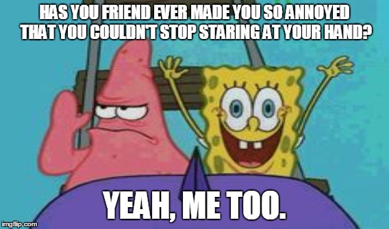 Will's Patrick Meme | HAS YOU FRIEND EVER MADE YOU SO ANNOYED THAT YOU COULDN'T STOP STARING AT YOUR HAND? YEAH, ME TOO. | image tagged in patrick,patrick star,spongebob,memes,spongebob memes,spongebob rollercoaster meme | made w/ Imgflip meme maker