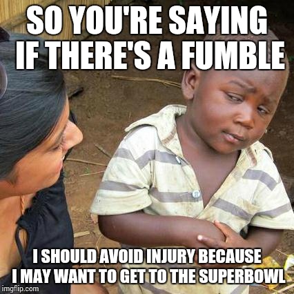 COME ON CAM | SO YOU'RE SAYING IF THERE'S A FUMBLE; I SHOULD AVOID INJURY BECAUSE I MAY WANT TO GET TO THE SUPERBOWL | image tagged in memes,third world skeptical kid | made w/ Imgflip meme maker