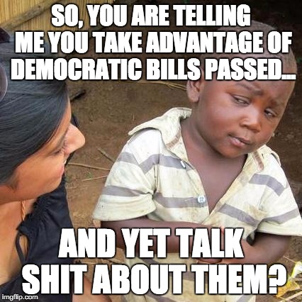 Third World Skeptical Kid | SO, YOU ARE TELLING ME YOU TAKE ADVANTAGE OF DEMOCRATIC BILLS PASSED... AND YET TALK SHIT ABOUT THEM? | image tagged in memes,third world skeptical kid | made w/ Imgflip meme maker