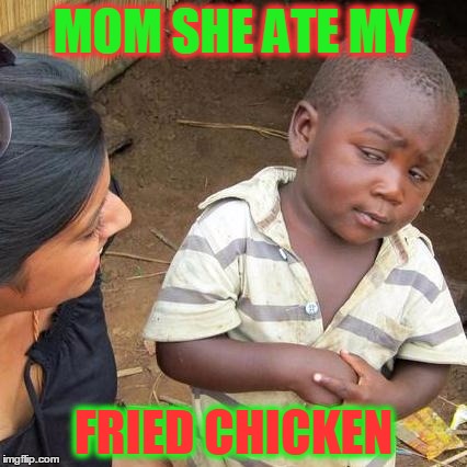 Third World Skeptical Kid Meme | MOM SHE ATE MY; FRIED CHICKEN | image tagged in memes,third world skeptical kid | made w/ Imgflip meme maker