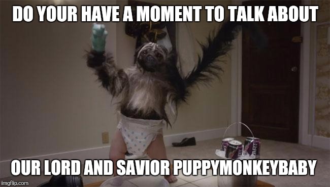DO YOUR HAVE A MOMENT TO TALK ABOUT; OUR LORD AND SAVIOR PUPPYMONKEYBABY | image tagged in puppymonkeybaby | made w/ Imgflip meme maker
