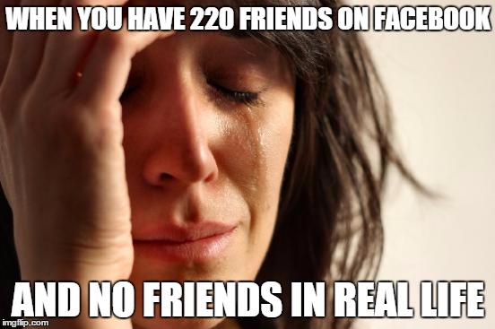 First World Problems | WHEN YOU HAVE 220 FRIENDS ON FACEBOOK; AND NO FRIENDS IN REAL LIFE | image tagged in memes,first world problems | made w/ Imgflip meme maker