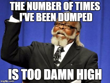 Too Damn High Meme | THE NUMBER OF TIMES I'VE BEEN DUMPED; IS TOO DAMN HIGH | image tagged in memes,too damn high | made w/ Imgflip meme maker