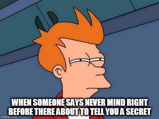 Futurama Fry | WHEN SOMEONE SAYS NEVER MIND RIGHT BEFORE THERE ABOUT TO TELL YOU A SECRET | image tagged in memes,futurama fry | made w/ Imgflip meme maker