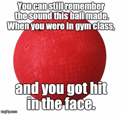 Ah. The good old days | You can still remember the sound this ball made. When you were in gym class, and you got hit in the face. | image tagged in funny | made w/ Imgflip meme maker