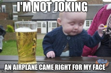 drunk baby with cigarette | I'M NOT JOKING; AN AIRPLANE CAME RIGHT FOR MY FACE | image tagged in drunk baby with cigarette | made w/ Imgflip meme maker