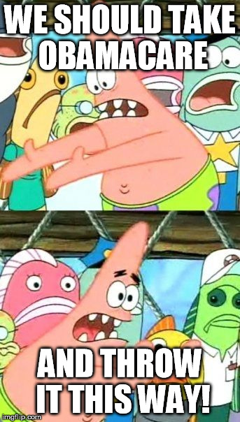 Put It Somewhere Else Patrick | WE SHOULD TAKE OBAMACARE; AND THROW IT THIS WAY! | image tagged in memes,put it somewhere else patrick | made w/ Imgflip meme maker