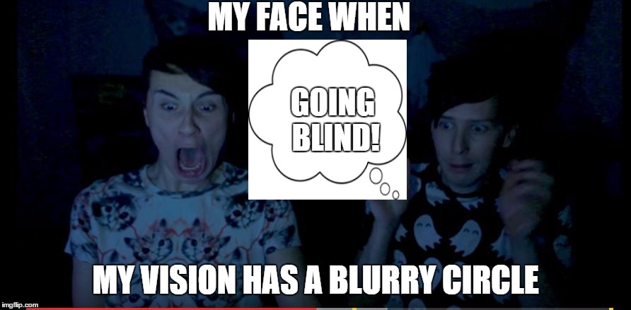 A PHANdom | MY FACE WHEN; GOING BLIND! MY VISION HAS A BLURRY CIRCLE | image tagged in a phandom | made w/ Imgflip meme maker