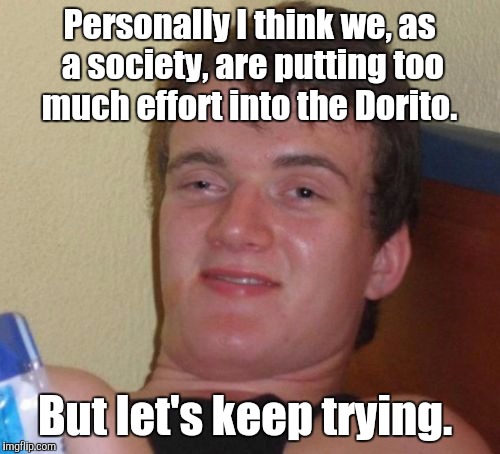 10 Guy | Personally I think we, as a society, are putting too much effort into the Dorito. But let's keep trying. | image tagged in memes,10 guy | made w/ Imgflip meme maker
