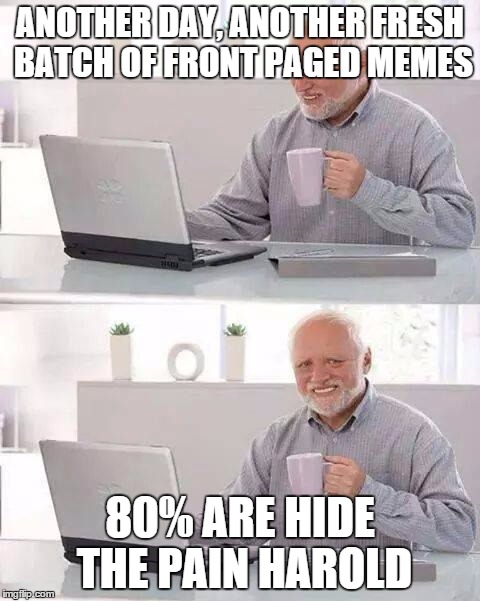 Hide the Pain Harold | ANOTHER DAY, ANOTHER FRESH BATCH OF FRONT PAGED MEMES; 80% ARE HIDE THE PAIN HAROLD | image tagged in memes,hide the pain harold | made w/ Imgflip meme maker
