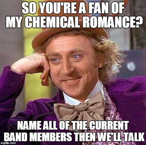 Creepy Condescending Wonka Meme | SO YOU'RE A FAN OF MY CHEMICAL ROMANCE? NAME ALL OF THE CURRENT BAND MEMBERS THEN WE'LL TALK | image tagged in memes,creepy condescending wonka | made w/ Imgflip meme maker