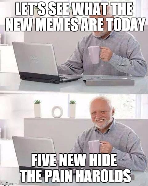Hide the Pain Harold | LET'S SEE WHAT THE NEW MEMES ARE TODAY; FIVE NEW HIDE THE PAIN HAROLDS | image tagged in memes,hide the pain harold | made w/ Imgflip meme maker
