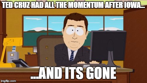 Aaaaand Its Gone | TED CRUZ HAD ALL THE MOMENTUM AFTER IOWA... ...AND ITS GONE | image tagged in memes,aaaaand its gone | made w/ Imgflip meme maker