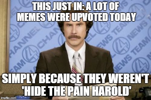 Ron Burgundy | THIS JUST IN: A LOT OF MEMES WERE UPVOTED TODAY; SIMPLY BECAUSE THEY WEREN'T 'HIDE THE PAIN HAROLD' | image tagged in memes,ron burgundy | made w/ Imgflip meme maker