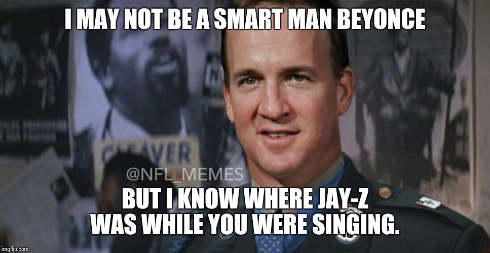 Peyton manning panther party | I MAY NOT BE A SMART MAN BEYONCE; BUT I KNOW WHERE JAY-Z WAS WHILE YOU WERE SINGING. | image tagged in beyonce superbowl | made w/ Imgflip meme maker