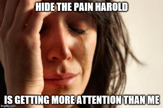 Everyone Must Be Feeling The Burn | HIDE THE PAIN HAROLD; IS GETTING MORE ATTENTION THAN ME | image tagged in memes,first world problems | made w/ Imgflip meme maker