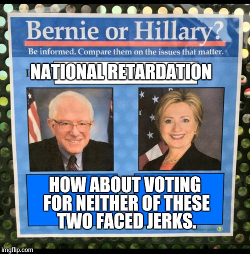 Bernie or Hillary? | NATIONAL RETARDATION; HOW ABOUT VOTING FOR NEITHER OF THESE TWO FACED JERKS. | image tagged in bernie or hillary | made w/ Imgflip meme maker