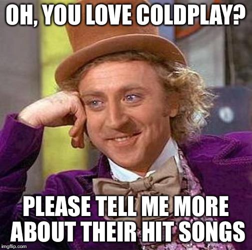Creepy Condescending Wonka | OH, YOU LOVE COLDPLAY? PLEASE TELL ME MORE ABOUT THEIR HIT SONGS | image tagged in memes,creepy condescending wonka | made w/ Imgflip meme maker