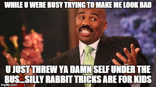 Steve Harvey | WHILE U WERE BUSY TRYING TO MAKE ME LOOK BAD; U JUST THREW YA DAMN SELF UNDER THE BUS...SILLY RABBIT TRICKS ARE FOR KIDS | image tagged in memes,steve harvey | made w/ Imgflip meme maker