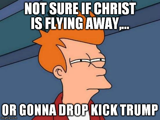 Futurama Fry Meme | NOT SURE IF CHRIST IS FLYING AWAY,... OR GONNA DROP KICK TRUMP | image tagged in memes,futurama fry | made w/ Imgflip meme maker