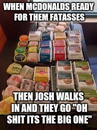 MCDONALDS FATASS | WHEN MCDONALDS READY FOR THEM FATASSES; THEN JOSH WALKS IN AND THEY GO "OH SHIT ITS THE BIG ONE" | image tagged in memes,fat guy | made w/ Imgflip meme maker