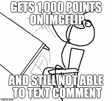 Table Flip Guy Meme | GETS 1,000 POINTS ON IMGFLIP; AND STILL NOT ABLE TO TEXT COMMENT | image tagged in memes,table flip guy | made w/ Imgflip meme maker