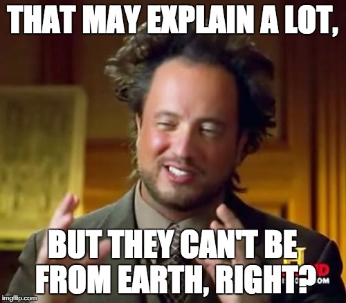 Ancient Aliens Meme | THAT MAY EXPLAIN A LOT, BUT THEY CAN'T BE FROM EARTH, RIGHT? | image tagged in memes,ancient aliens | made w/ Imgflip meme maker