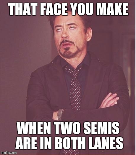 Driving down the highway | THAT FACE YOU MAKE; WHEN TWO SEMIS ARE IN BOTH LANES | image tagged in memes,face you make robert downey jr,driving,highway | made w/ Imgflip meme maker