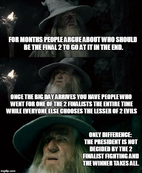 The presidential election is just like the Super Bowl. | FOR MONTHS PEOPLE ARGUE ABOUT WHO SHOULD BE THE FINAL 2 TO GO AT IT IN THE END. ONCE THE BIG DAY ARRIVES YOU HAVE PEOPLE WHO WENT FOR ONE OF THE 2 FINALISTS THE ENTIRE TIME WHILE EVERYONE ELSE CHOOSES THE LESSER OF 2 EVILS; ONLY DIFFERENCE: THE PRESIDENT IS NOT DECIDED BY THE 2 FINALIST FIGHTING AND THE WINNER TAKES ALL. | image tagged in memes,confused gandalf | made w/ Imgflip meme maker