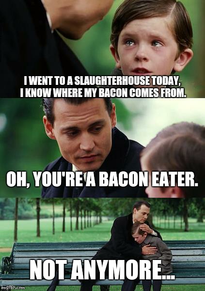 Finding Neverland | I WENT TO A SLAUGHTERHOUSE TODAY, I KNOW WHERE MY BACON COMES FROM. OH, YOU'RE A BACON EATER. NOT ANYMORE... | image tagged in memes,finding neverland | made w/ Imgflip meme maker