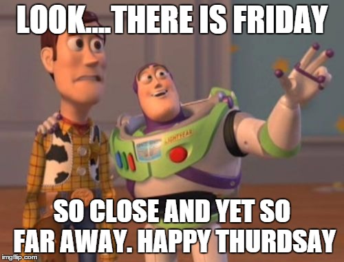 X, X Everywhere Meme | LOOK....THERE IS FRIDAY; SO CLOSE AND YET SO FAR AWAY. HAPPY THURDSAY | image tagged in memes,x x everywhere | made w/ Imgflip meme maker