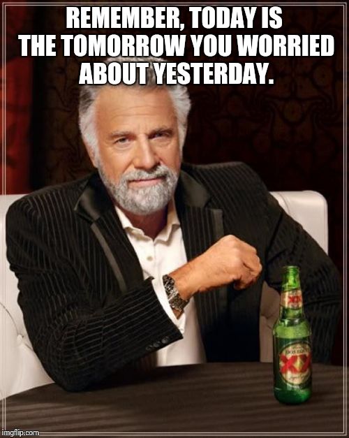 The Most Interesting Man In The World | REMEMBER, TODAY IS THE TOMORROW YOU WORRIED ABOUT YESTERDAY. | image tagged in memes,the most interesting man in the world | made w/ Imgflip meme maker