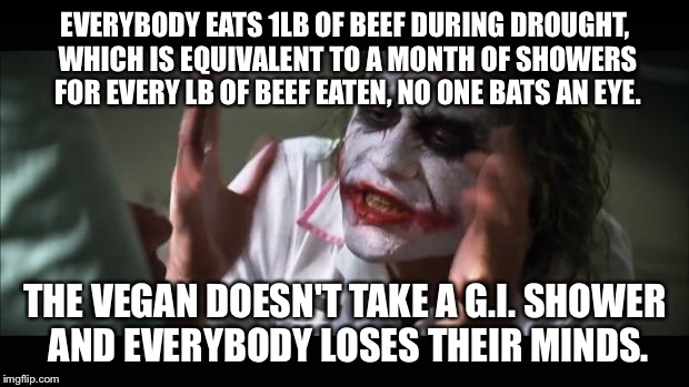 Vegan gets chewed out for what??????....... | EVERYBODY EATS 1LB OF BEEF DURING DROUGHT, WHICH IS EQUIVALENT TO A MONTH OF SHOWERS FOR EVERY LB OF BEEF EATEN, NO ONE BATS AN EYE. THE VEGAN DOESN'T TAKE A G.I. SHOWER AND EVERYBODY LOSES THEIR MINDS. | image tagged in memes,and everybody loses their minds,vegan,beef,drought,shower | made w/ Imgflip meme maker