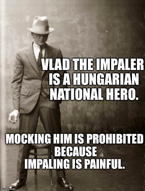 Government Agent Man | VLAD THE IMPALER IS A HUNGARIAN NATIONAL HERO. MOCKING HIM IS PROHIBITED BECAUSE IMPALING IS PAINFUL. | image tagged in government agent man | made w/ Imgflip meme maker