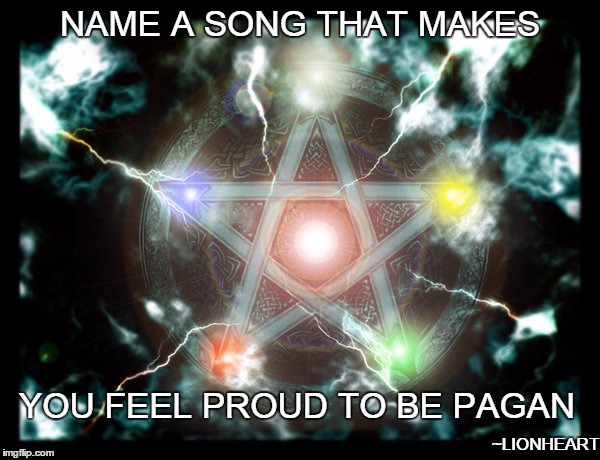 Pagan Pride | NAME A SONG THAT MAKES; YOU FEEL PROUD TO BE PAGAN; ~LIONHEART | image tagged in pagan,music,song,paganpride | made w/ Imgflip meme maker