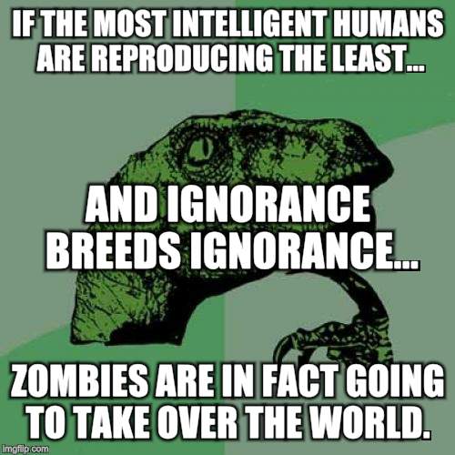 Philosoraptor Meme | IF THE MOST INTELLIGENT HUMANS ARE REPRODUCING THE LEAST... AND IGNORANCE BREEDS IGNORANCE... ZOMBIES ARE IN FACT GOING TO TAKE OVER THE WORLD. | image tagged in memes,philosoraptor | made w/ Imgflip meme maker